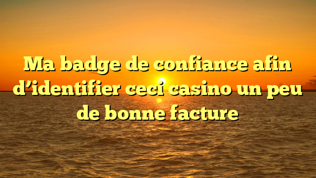 Ma badge de confiance afin d’identifier ceci casino un peu de bonne facture