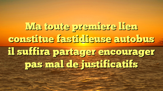 Ma toute premiere lien constitue fastidieuse autobus il suffira partager encourager pas mal de justificatifs