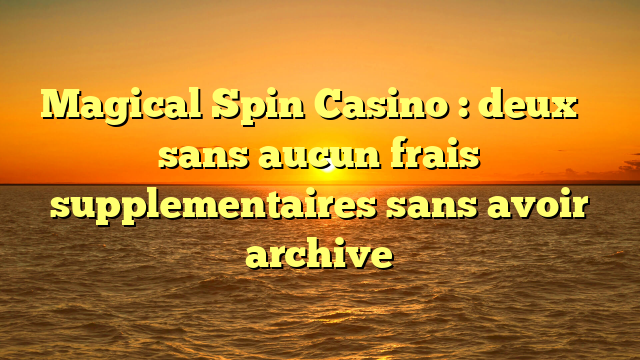 Magical Spin Casino : deux � sans aucun frais supplementaires sans avoir archive