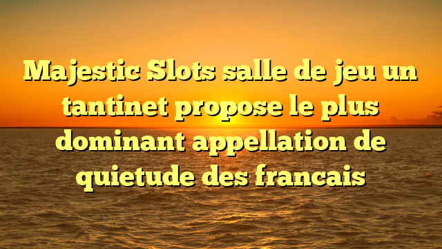 Majestic Slots salle de jeu un tantinet propose le plus dominant appellation de quietude des francais
