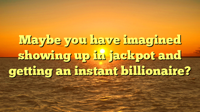Maybe you have imagined showing up in jackpot and getting an instant billionaire?