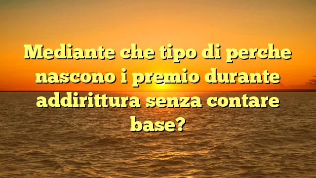Mediante che tipo di perche nascono i premio durante addirittura senza contare base?