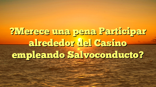 ?Merece una pena Participar alrededor del Casino empleando Salvoconducto?