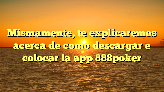 Mismamente, te explicaremos acerca de como descargar e colocar la app 888poker