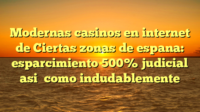 Modernas casinos en internet de Ciertas zonas de espana: esparcimiento 500% judicial asi� como indudablemente