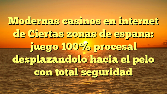 Modernas casinos en internet de Ciertas zonas de espana: juego 100% procesal desplazandolo hacia el pelo con total seguridad