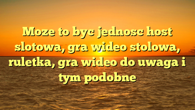 Moze to byc jednosc host slotowa, gra wideo stolowa, ruletka, gra wideo do uwaga i tym podobne
