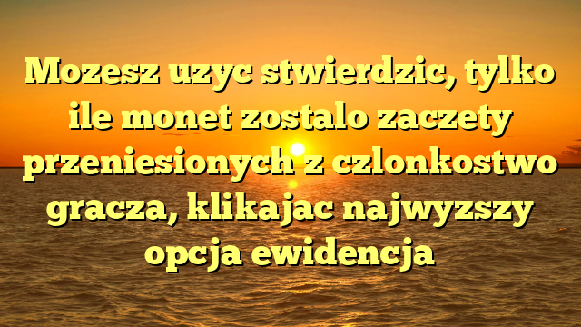 Mozesz uzyc stwierdzic, tylko ile monet zostalo zaczety przeniesionych z czlonkostwo gracza, klikajac najwyzszy opcja ewidencja