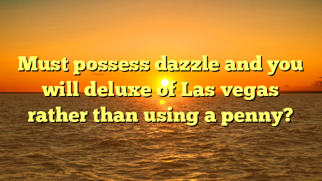 Must possess dazzle and you will deluxe of Las vegas rather than using a penny?