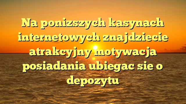 Na ponizszych kasynach internetowych znajdziecie atrakcyjny motywacja posiadania ubiegac sie o depozytu