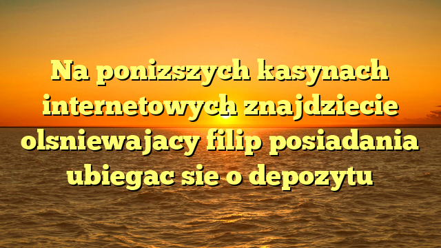 Na ponizszych kasynach internetowych znajdziecie olsniewajacy filip posiadania ubiegac sie o depozytu