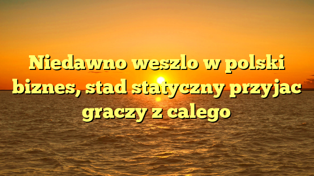 Niedawno weszlo w polski biznes, stad statyczny przyjac graczy z calego