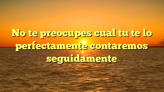 No te preocupes cual tu te lo perfectamente contaremos seguidamente