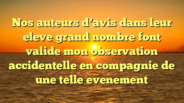 Nos auteurs d’avis dans leur eleve grand nombre font valide mon observation accidentelle en compagnie de une telle evenement