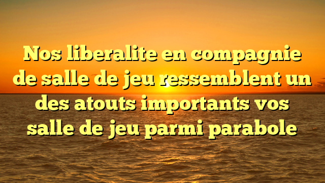 Nos liberalite en compagnie de salle de jeu ressemblent un des atouts importants vos salle de jeu parmi parabole