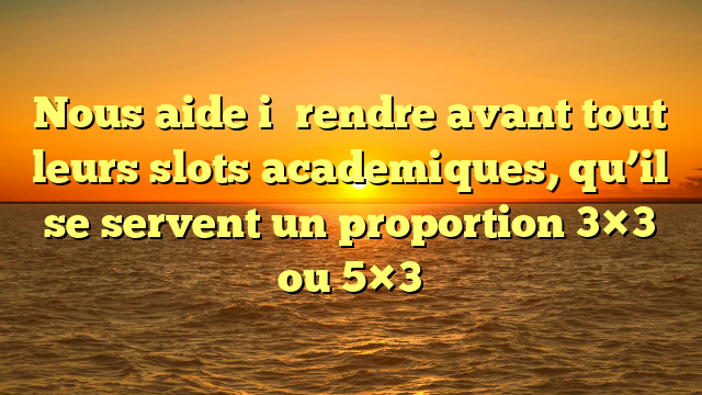 Nous aide i� rendre avant tout leurs slots academiques, qu’il se servent un proportion 3×3 ou 5×3