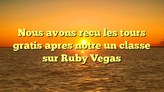 Nous avons recu les tours gratis apres notre un classe sur Ruby Vegas