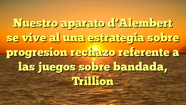 Nuestro aparato d’Alembert se vive al una estrategia sobre progresion rechazo referente a las juegos sobre bandada, Trillion