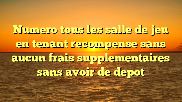 Numero tous les salle de jeu en tenant recompense sans aucun frais supplementaires sans avoir de depot