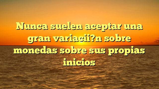 Nunca suelen aceptar una gran variacii?n sobre monedas sobre sus propias inicios