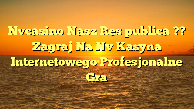 Nvcasino Nasz Res publica ?? Zagraj Na Nv Kasyna Internetowego Profesjonalne Gra
