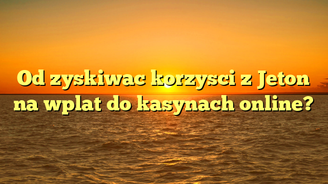 Od zyskiwac korzysci z Jeton na wplat do kasynach online?