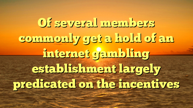 Of several members commonly get a hold of an internet gambling establishment largely predicated on the incentives