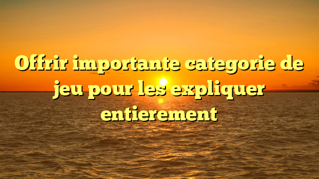 Offrir importante categorie de jeu pour les expliquer entierement