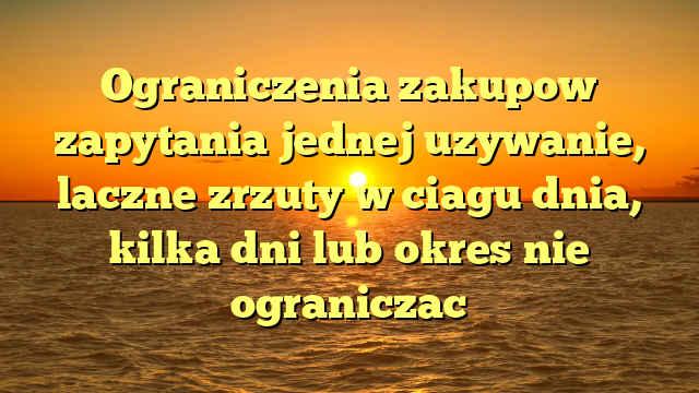 Ograniczenia zakupow zapytania jednej uzywanie, laczne zrzuty w ciagu dnia, kilka dni lub okres nie ograniczac