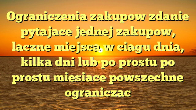 Ograniczenia zakupow zdanie pytajace jednej zakupow, laczne miejsca w ciagu dnia, kilka dni lub po prostu po prostu miesiace powszechne ograniczac