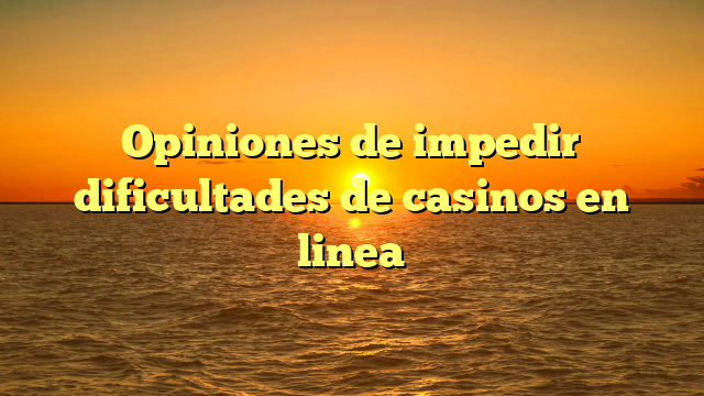 Opiniones de impedir dificultades de casinos en linea