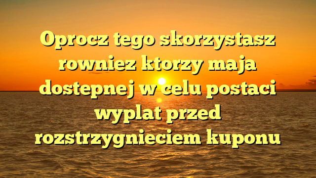 Oprocz tego skorzystasz rowniez ktorzy maja dostepnej w celu postaci wyplat przed rozstrzygnieciem kuponu