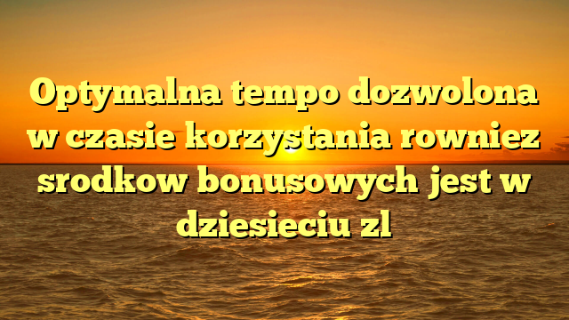 Optymalna tempo dozwolona w czasie korzystania rowniez srodkow bonusowych jest w dziesieciu zl
