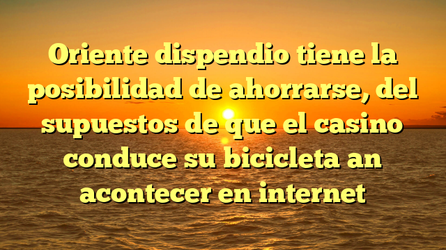 Oriente dispendio tiene la posibilidad de ahorrarse, del supuestos de que el casino conduce su bicicleta an acontecer en internet