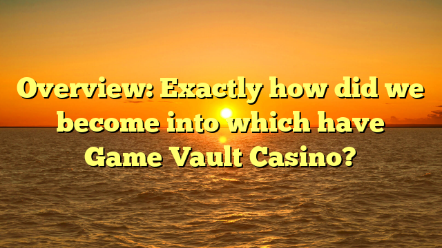 Overview: Exactly how did we become into which have Game Vault Casino?