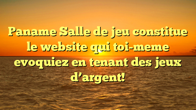 Paname Salle de jeu constitue le website qui toi-meme evoquiez en tenant des jeux d’argent!