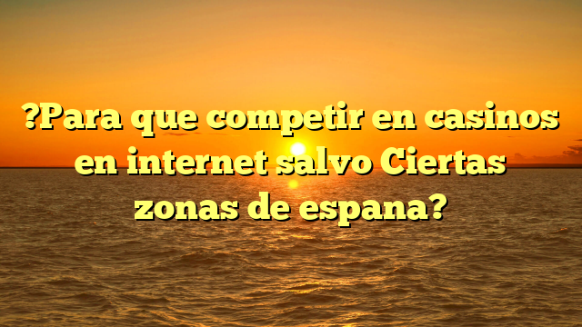 ?Para que competir en casinos en internet salvo Ciertas zonas de espana?