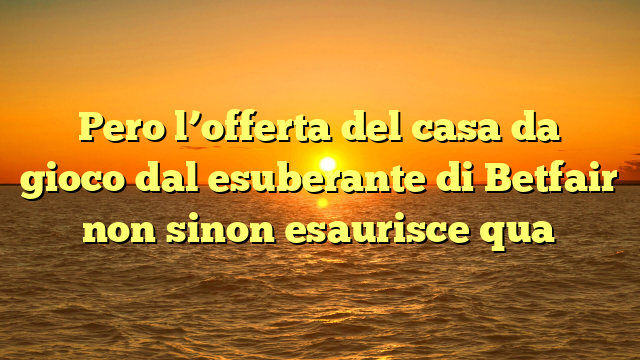 Pero l’offerta del casa da gioco dal esuberante di Betfair non sinon esaurisce qua