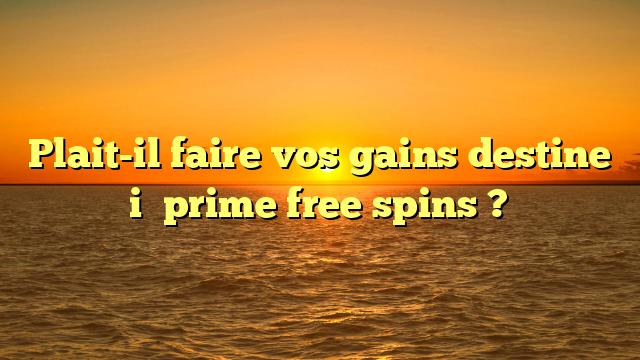 Plait-il faire vos gains destine i� prime free spins ?