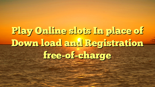 Play Online slots In place of Down load and Registration free-of-charge
