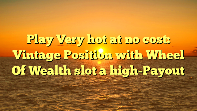 Play Very hot at no cost: Vintage Position with Wheel Of Wealth slot a high-Payout