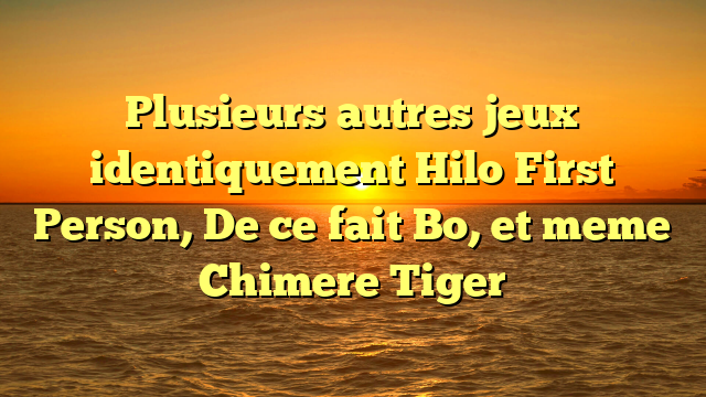 Plusieurs autres jeux identiquement Hilo First Person, De ce fait Bo, et meme Chimere Tiger