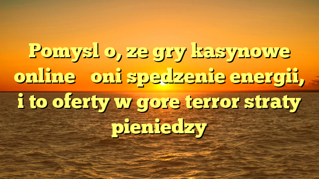 Pomysl o, ze gry kasynowe online � oni spedzenie energii, i to oferty w gore terror straty pieniedzy
