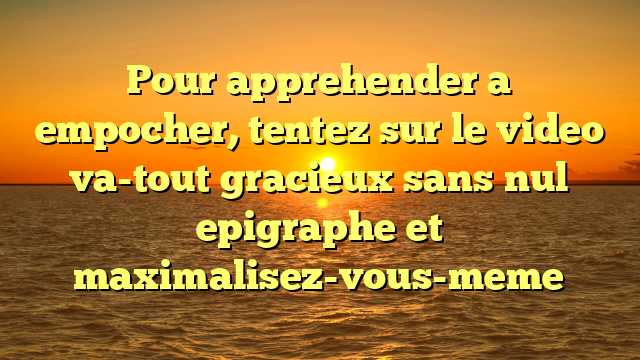 Pour apprehender a empocher, tentez sur le video va-tout gracieux sans nul epigraphe et maximalisez-vous-meme