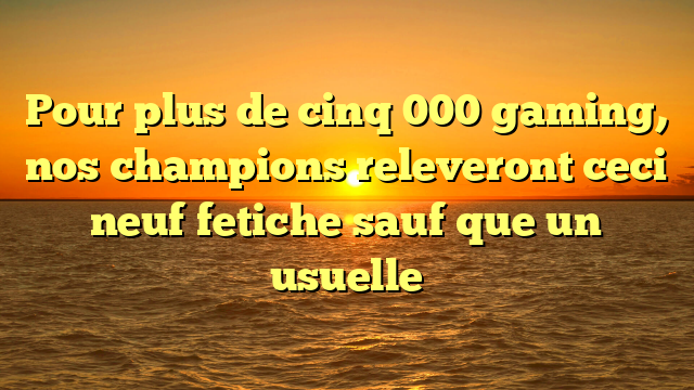 Pour plus de cinq 000 gaming, nos champions releveront ceci neuf fetiche sauf que un usuelle