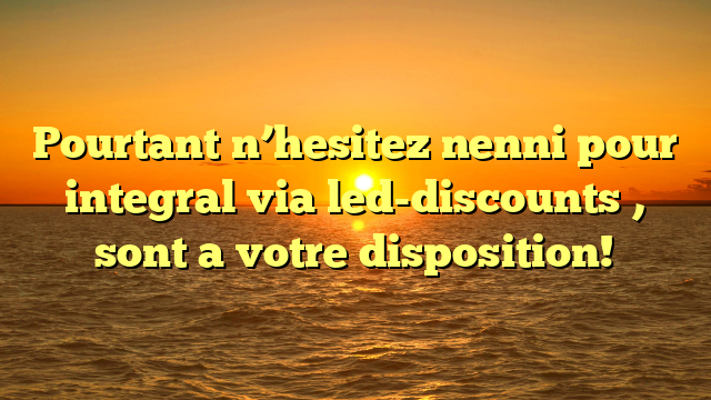 Pourtant n’hesitez nenni pour integral via led-discounts , sont a votre disposition!