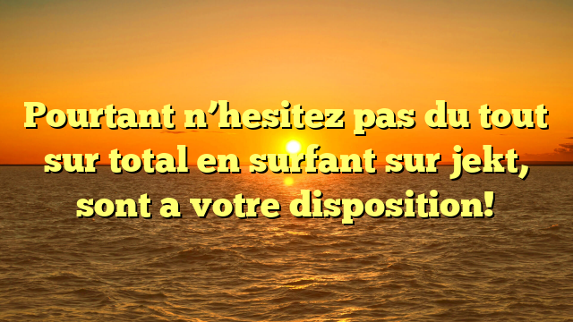 Pourtant n’hesitez pas du tout sur total en surfant sur jekt, sont a votre disposition!
