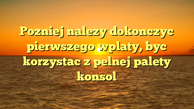 Pozniej nalezy dokonczyc pierwszego wplaty, byc korzystac z pelnej palety konsol