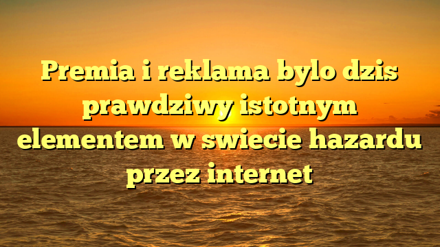 Premia i reklama bylo dzis prawdziwy istotnym elementem w swiecie hazardu przez internet