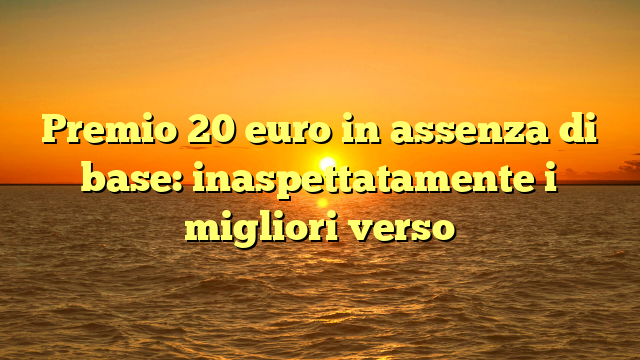 Premio 20 euro in assenza di base: inaspettatamente i migliori verso